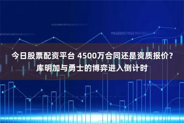 今日股票配资平台 4500万合同还是资质报价？库明加与勇士的博弈进入倒计时