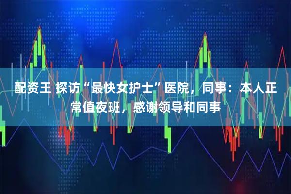 配资王 探访“最快女护士”医院，同事：本人正常值夜班，感谢领导和同事