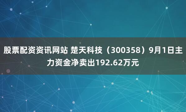 股票配资资讯网站 楚天科技（300358）9月1日主力资金净卖出192.62万元