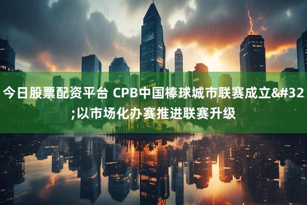 今日股票配资平台 CPB中国棒球城市联赛成立 以市场化办赛推进联赛升级