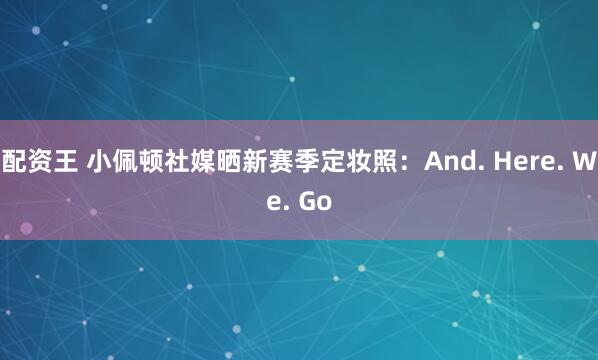 配资王 小佩顿社媒晒新赛季定妆照：And. Here. We. Go