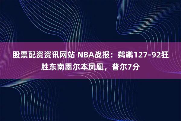 股票配资资讯网站 NBA战报：鹈鹕127-92狂胜东南墨尔本凤凰，普尔7分