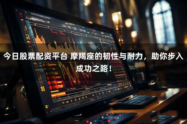 今日股票配资平台 摩羯座的韧性与耐力，助你步入成功之路！