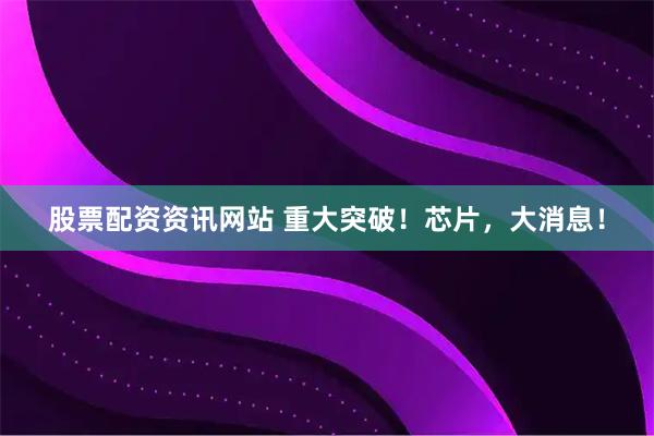 股票配资资讯网站 重大突破！芯片，大消息！