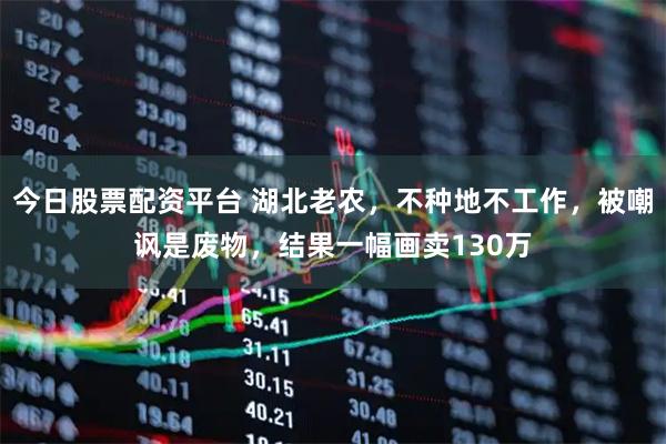 今日股票配资平台 湖北老农，不种地不工作，被嘲讽是废物，结果一幅画卖130万