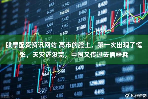 股票配资资讯网站 高市的脸上，第一次出现了慌张，天灾还没完，中国又传过去俩噩耗