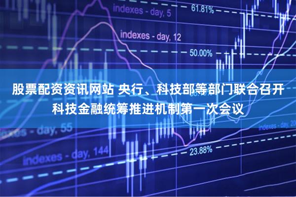 股票配资资讯网站 央行、科技部等部门联合召开科技金融统筹推进机制第一次会议