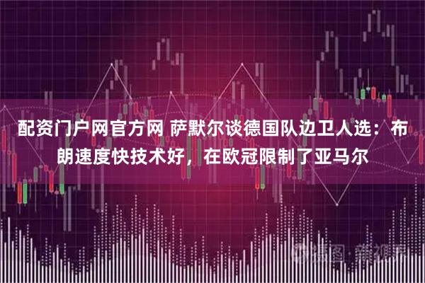 配资门户网官方网 萨默尔谈德国队边卫人选：布朗速度快技术好，在欧冠限制了亚马尔