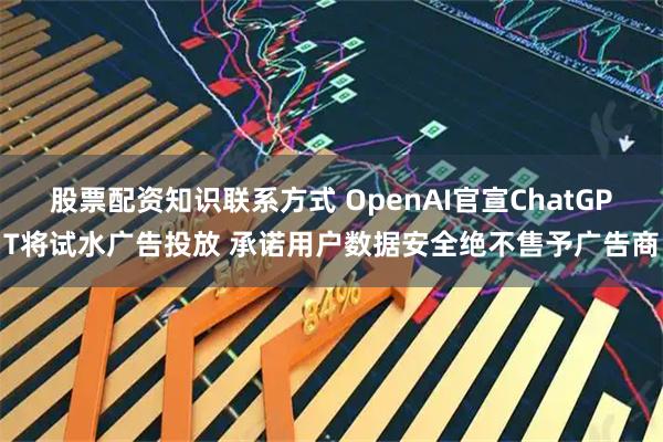 股票配资知识联系方式 OpenAI官宣ChatGPT将试水广告投放 承诺用户数据安全绝不售予广告商