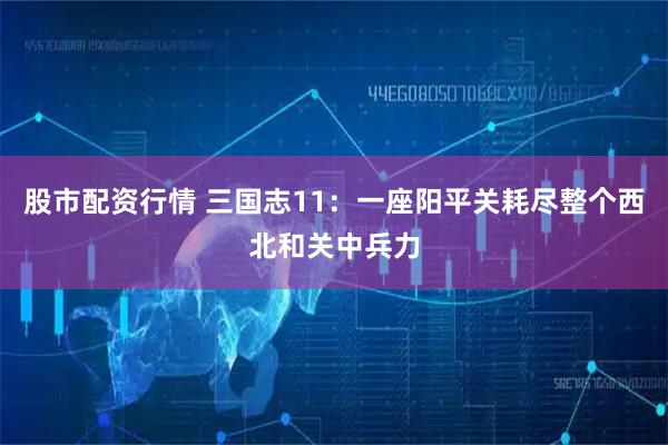 股市配资行情 三国志11：一座阳平关耗尽整个西北和关中兵力