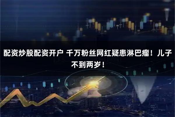 配资炒股配资开户 千万粉丝网红疑患淋巴瘤！儿子不到两岁！