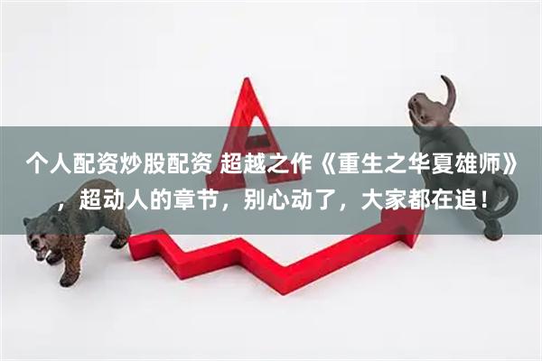 个人配资炒股配资 超越之作《重生之华夏雄师》，超动人的章节，别心动了，大家都在追！
