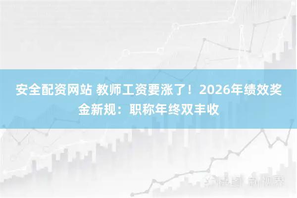 安全配资网站 教师工资要涨了！2026年绩效奖金新规：职称年终双丰收