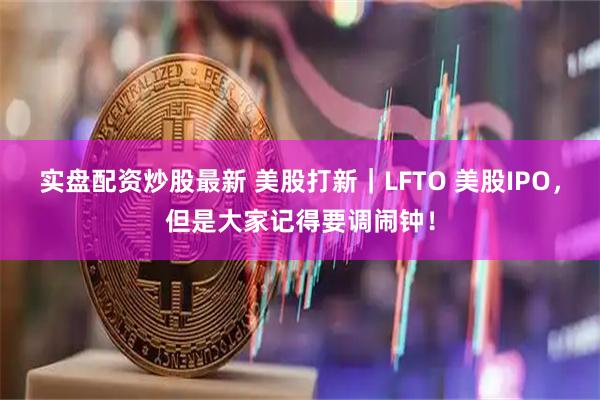 实盘配资炒股最新 美股打新｜LFTO 美股IPO，但是大家记得要调闹钟！
