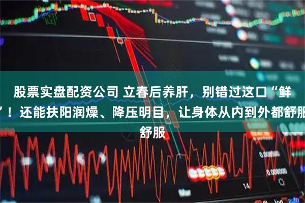 股票实盘配资公司 立春后养肝，别错过这口“鲜”！还能扶阳润燥、降压明目，让身体从内到外都舒服