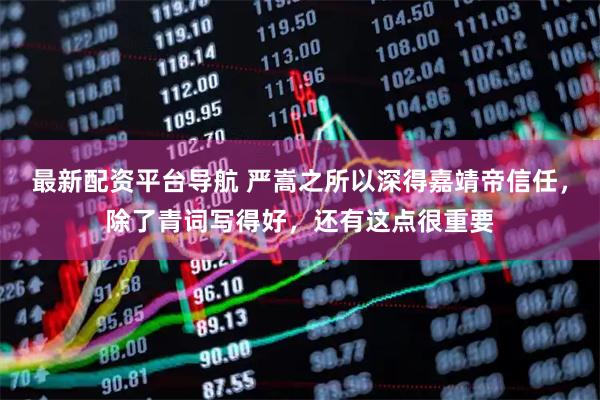 最新配资平台导航 严嵩之所以深得嘉靖帝信任，除了青词写得好，还有这点很重要