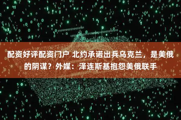 配资好评配资门户 北约承诺出兵乌克兰，是美俄的阴谋？外媒：泽连斯基抱怨美俄联手