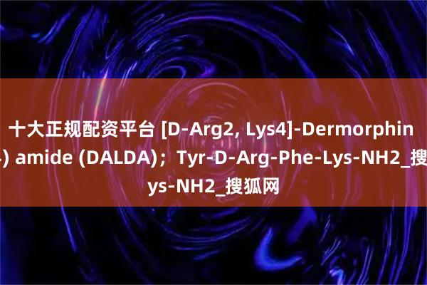 十大正规配资平台 [D-Arg2, Lys4]-Dermorphin (1-4) amide (DALDA)；Tyr-D-Arg-Phe-Lys-NH2_搜狐网