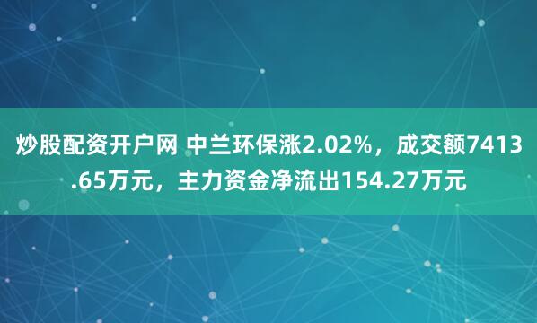 炒股配资开户网 中兰环保涨2.02%，成交额7413.65万元，主力资金净流出154.27万元