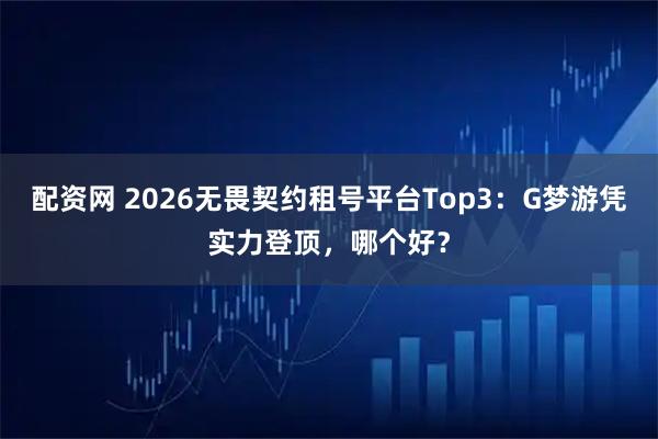 配资网 2026无畏契约租号平台Top3：G梦游凭实力登顶，哪个好？