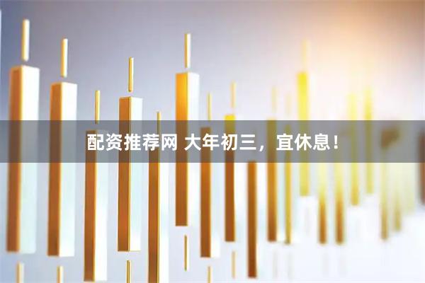 配资推荐网 大年初三，宜休息！