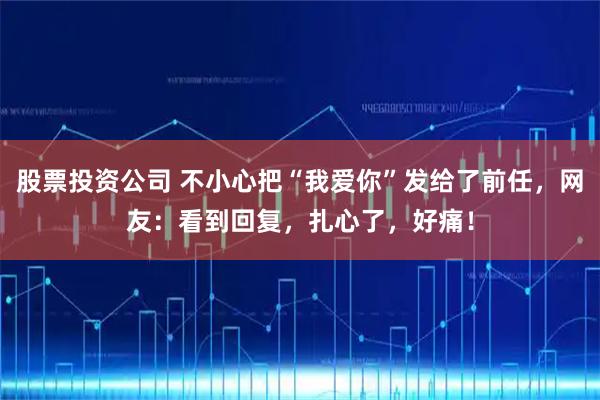 股票投资公司 不小心把“我爱你”发给了前任，网友：看到回复，扎心了，好痛！