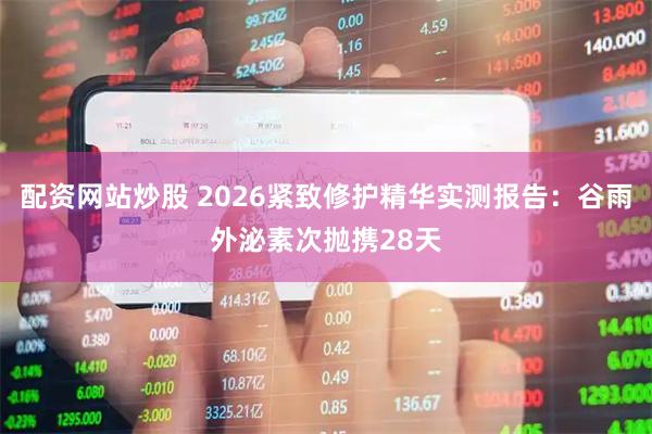 配资网站炒股 2026紧致修护精华实测报告：谷雨外泌素次抛携28天