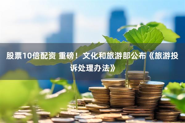 股票10倍配资 重磅！文化和旅游部公布《旅游投诉处理办法》