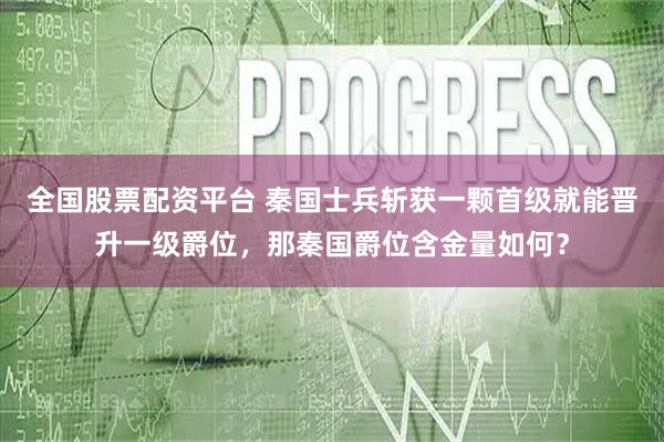 全国股票配资平台 秦国士兵斩获一颗首级就能晋升一级爵位，那秦国爵位含金量如何？