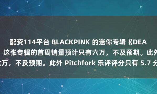 配资114平台 BLACKPINK 的迷你专辑《DEADLINE》在美国不及预期！这张专辑的首周销量预计只有六万，不及预期。此外 Pitchfork 乐评评分只有 5.7 分。