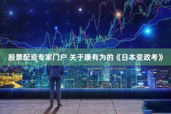 股票配资专家门户 关于康有为的《日本变政考》