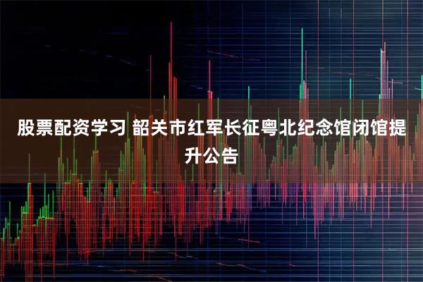 股票配资学习 韶关市红军长征粤北纪念馆闭馆提升公告
