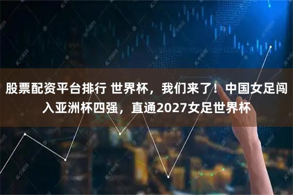 股票配资平台排行 世界杯，我们来了！中国女足闯入亚洲杯四强，直通2027女足世界杯