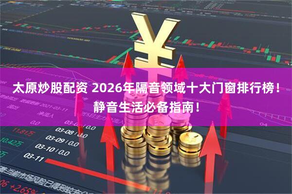 太原炒股配资 2026年隔音领域十大门窗排行榜！静音生活必备指南！