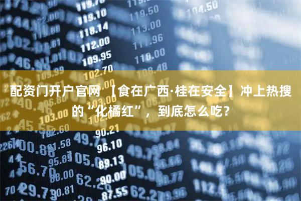 配资门开户官网 【食在广西·桂在安全】冲上热搜的“化橘红”，到底怎么吃？