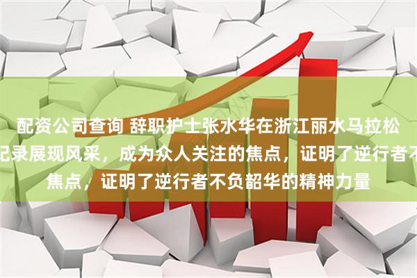 配资公司查询 辞职护士张水华在浙江丽水马拉松中以优异成绩打破纪录展现风采，成为众人关注的焦点，证明了逆行者不负韶华的精神力量