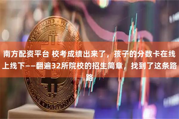 南方配资平台 校考成绩出来了，孩子的分数卡在线上线下——翻遍32所院校的招生简章，找到了这条路