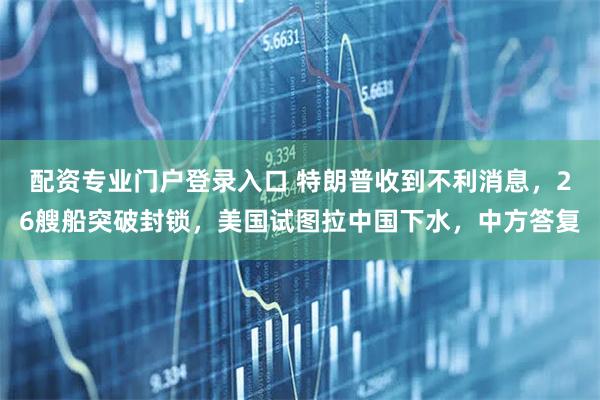 配资专业门户登录入口 特朗普收到不利消息，26艘船突破封锁，美国试图拉中国下水，中方答复