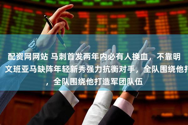 配资网网站 马刺首发两年内必有人换血，不靠明星靠硬实力，文班亚马缺阵年轻新秀强力抗衡对手，全队围绕他打造军团队伍