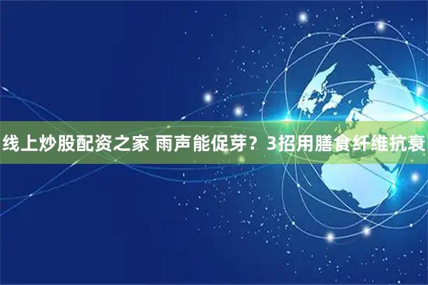线上炒股配资之家 雨声能促芽？3招用膳食纤维抗衰