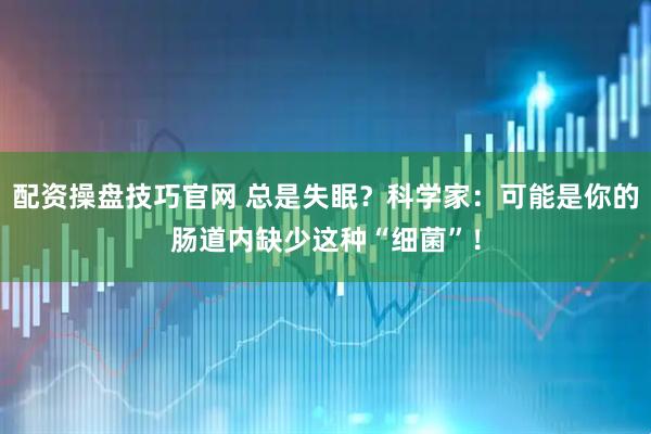 配资操盘技巧官网 总是失眠？科学家：可能是你的肠道内缺少这种“细菌”！