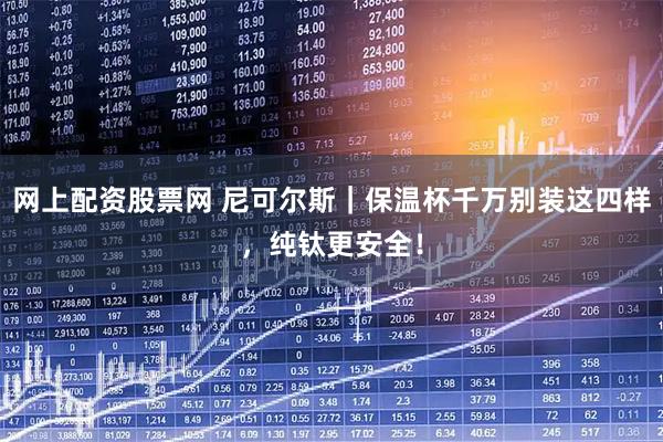 网上配资股票网 尼可尔斯｜保温杯千万别装这四样，纯钛更安全！