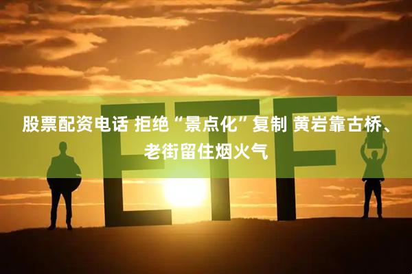 股票配资电话 拒绝“景点化”复制 黄岩靠古桥、老街留住烟火气