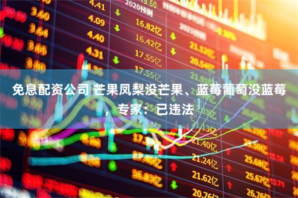 免息配资公司 芒果凤梨没芒果、蓝莓葡萄没蓝莓，专家：已违法