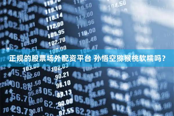 正规的股票场外配资平台 孙悟空猕猴桃软糯吗？
