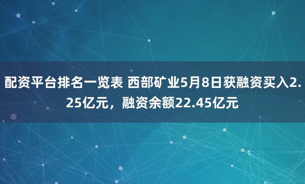 配资平台排名一览表 西部矿业5月8日获融资买入2.25亿元，融资余额22.45亿元