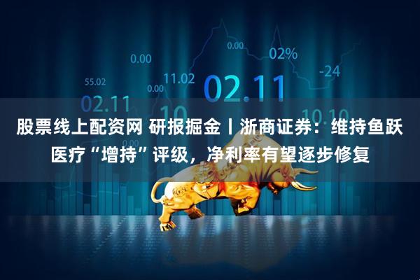 股票线上配资网 研报掘金丨浙商证券：维持鱼跃医疗“增持”评级，净利率有望逐步修复