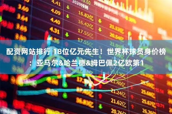 配资网站排行 18位亿元先生！世界杯球员身价榜：亚马尔&哈兰德&姆巴佩2亿欧第1