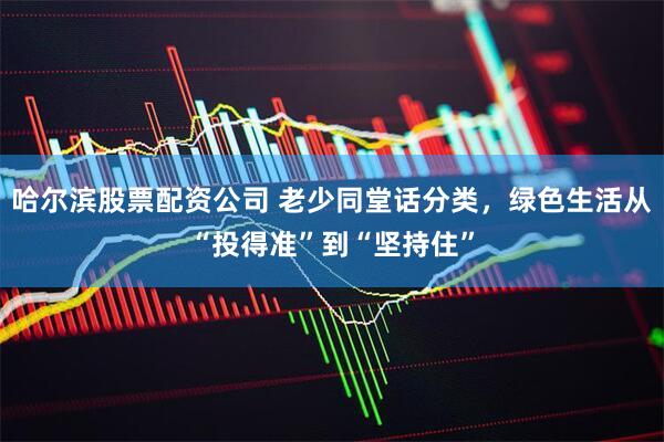 哈尔滨股票配资公司 老少同堂话分类，绿色生活从“投得准”到“坚持住”