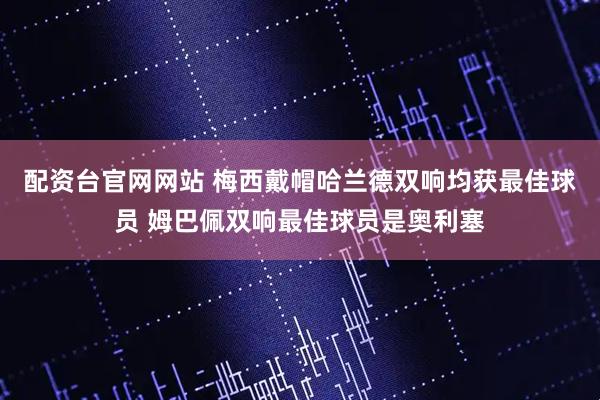 配资台官网网站 梅西戴帽哈兰德双响均获最佳球员 姆巴佩双响最佳球员是奥利塞